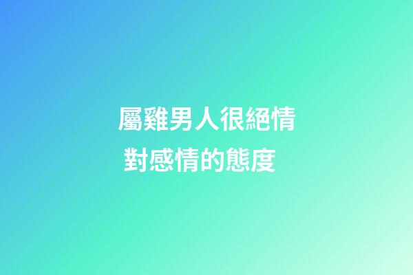 屬雞男人很絕情 對感情的態度